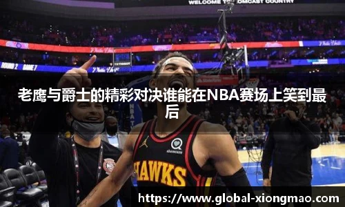 老鹰与爵士的精彩对决谁能在NBA赛场上笑到最后