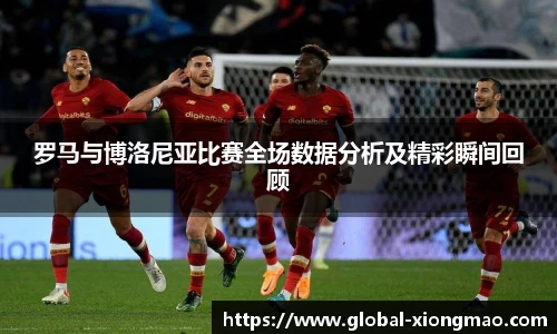 罗马与博洛尼亚比赛全场数据分析及精彩瞬间回顾